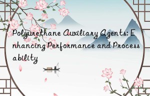 Polyurethane Auxiliary Agents: Enhancing Performance and Processability