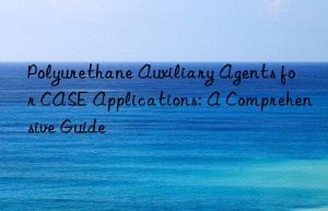 Polyurethane Auxiliary Agents for CASE Applications: A Comprehensive Guide