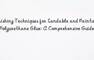 Finishing Techniques for Sandable and Paintable Polyurethane Glue: A Comprehensive Guide