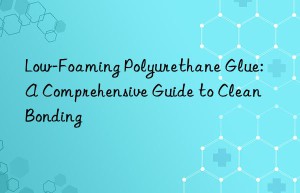 Low-Foaming Polyurethane Glue: A Comprehensive Guide to Clean Bonding