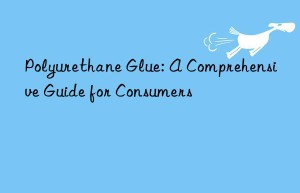 Polyurethane Glue: A Comprehensive Guide for Consumers