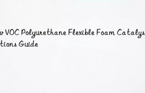 Low VOC Polyurethane Flexible Foam Catalyst Options Guide