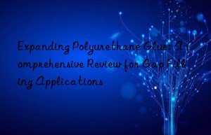 Expanding Polyurethane Glue: A Comprehensive Review for Gap Filling Applications