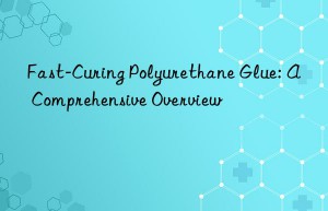 Fast-Curing Polyurethane Glue: A Comprehensive Overview