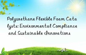 Polyurethane Flexible Foam Catalysts: Environmental Compliance and Sustainable Innovations