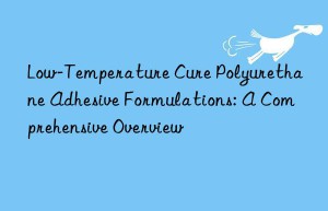 Low-Temperature Cure Polyurethane Adhesive Formulations: A Comprehensive Overview