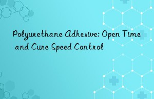 Polyurethane Adhesive: Open Time and Cure Speed Control