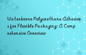 Waterborne Polyurethane Adhesives for Flexible Packaging: A Comprehensive Overview