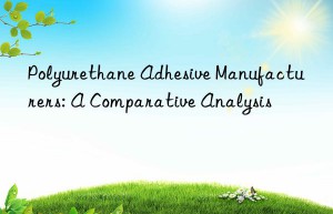Polyurethane Adhesive Manufacturers: A Comparative Analysis