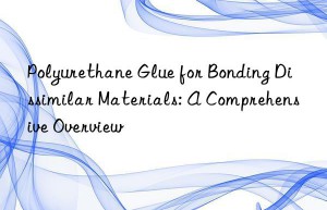 Polyurethane Glue for Bonding Dissimilar Materials: A Comprehensive Overview