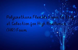 Polyurethane Flexible Foam Catalyst Selection for High Resilience (HR) Foam