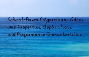 Solvent-Based Polyurethane Adhesives: Properties, Applications, and Performance Characteristics