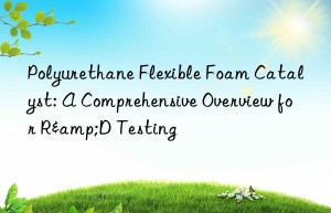 Polyurethane Flexible Foam Catalyst: A Comprehensive Overview for R&D Testing