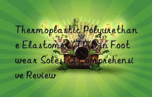 Thermoplastic Polyurethane Elastomer (TPU) in Footwear Soles: A Comprehensive Review