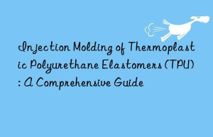 Injection Molding of Thermoplastic Polyurethane Elastomers (TPU): A Comprehensive Guide