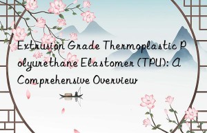Extrusion Grade Thermoplastic Polyurethane Elastomer (TPU): A Comprehensive Overview