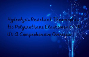 Hydrolysis Resistant Thermoplastic Polyurethane Elastomer (HTPU): A Comprehensive Overview