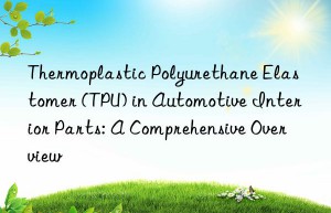 Thermoplastic Polyurethane Elastomer (TPU) in Automotive Interior Parts: A Comprehensive Overview