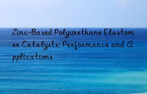 Zinc-Based Polyurethane Elastomer Catalysts: Performance and Applications