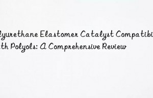 Polyurethane Elastomer Catalyst Compatibility with Polyols: A Comprehensive Review