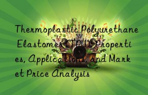 Thermoplastic Polyurethane Elastomer (TPU): Properties, Applications, and Market Price Analysis