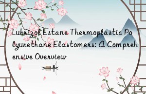 Lubrizol Estane Thermoplastic Polyurethane Elastomers: A Comprehensive Overview