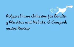 Polyurethane Adhesive for Bonding Plastics and Metals: A Comprehensive Review