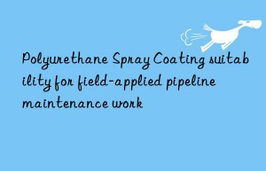 Polyurethane Spray Coating suitability for field-applied pipeline maintenance work