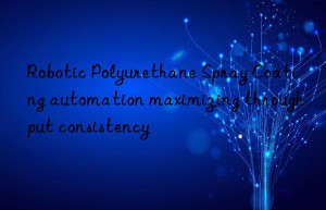 Robotic Polyurethane Spray Coating automation maximizing throughput consistency