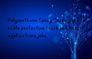 Polyurethane Spray Coating for durable protective truck bed liner applications jobs