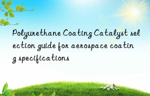 Polyurethane Coating Catalyst selection guide for aerospace coating specifications