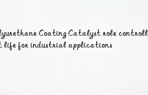 Polyurethane Coating Catalyst role controlling pot life for industrial applications