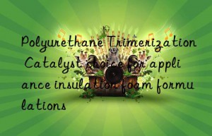 Polyurethane Trimerization Catalyst choice for appliance insulation foam formulations