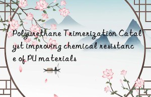 Polyurethane Trimerization Catalyst improving chemical resistance of PU materials