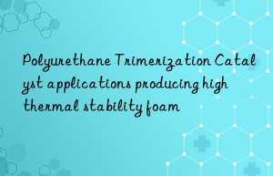Polyurethane Trimerization Catalyst applications producing high thermal stability foam