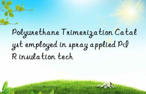 Polyurethane Trimerization Catalyst employed in spray applied PIR insulation tech