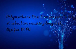 Polyurethane One-Component Catalyst selection ensuring long shelf life for 1K PU