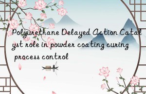 Polyurethane Delayed Action Catalyst role in powder coating curing process control