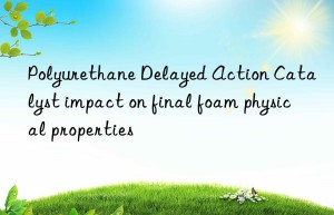 Polyurethane Delayed Action Catalyst impact on final foam physical properties