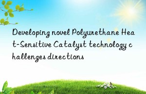 Developing novel Polyurethane Heat-Sensitive Catalyst technology challenges directions