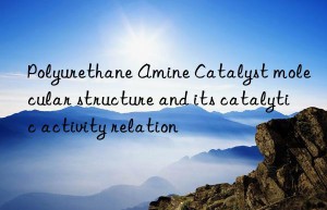 Polyurethane Amine Catalyst molecular structure and its catalytic activity relation