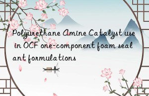 Polyurethane Amine Catalyst use in OCF one-component foam sealant formulations