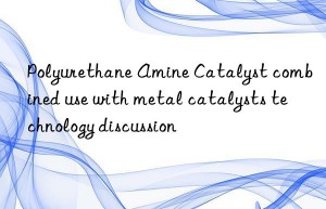 Polyurethane Amine Catalyst combined use with metal catalysts technology discussion