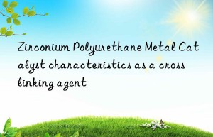 Zirconium Polyurethane Metal Catalyst characteristics as a crosslinking agent