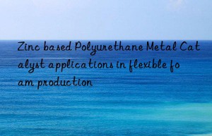 Zinc based Polyurethane Metal Catalyst applications in flexible foam production