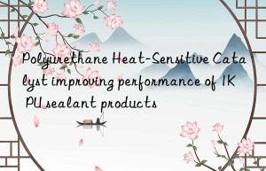 Polyurethane Heat-Sensitive Catalyst improving performance of 1K PU sealant products