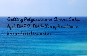 Gelling Polyurethane Amine Catalyst DMEA, DMP-30 application characteristics notes