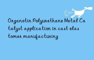 Organotin Polyurethane Metal Catalyst application in cast elastomer manufacturing