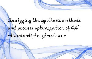 Analyzing the synthesis methods and process optimization of 4,4′-diaminodiphenylmethane