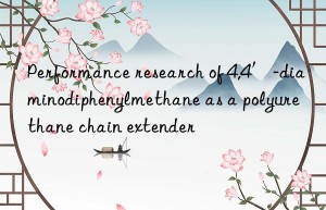 Performance research of 4,4′-diaminodiphenylmethane as a polyurethane chain extender